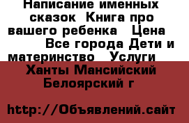 Написание именных сказок! Книга про вашего ребенка › Цена ­ 2 000 - Все города Дети и материнство » Услуги   . Ханты-Мансийский,Белоярский г.